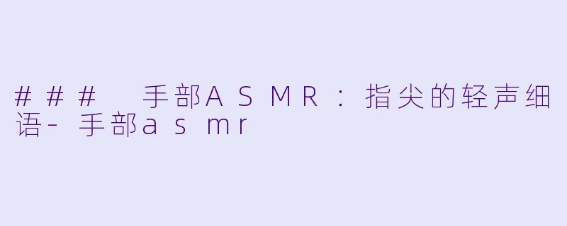 ### 手部ASMR：指尖的轻声细语-手部asmr