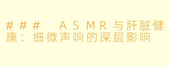 ### ASMR与肝脏健康：细微声响的深层影响
