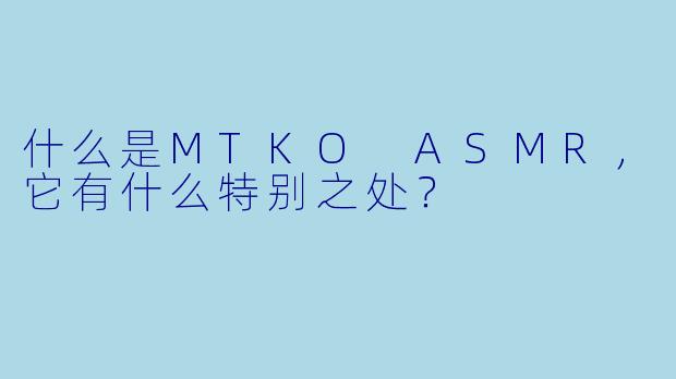 什么是MTKO ASMR,它有什么特别之处?