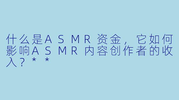 什么是ASMR资金,它如何影响ASMR内容创作者的收入?**