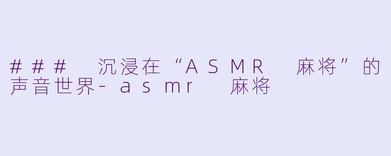 ### 沉浸在“ASMR 麻将”的声音世界-asmr 麻将