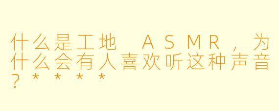 什么是工地 ASMR,为什么会有人喜欢听这种声音?****