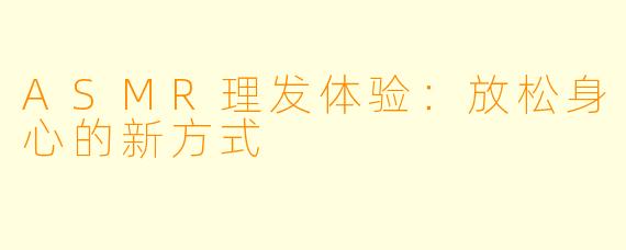 ASMR理发体验：放松身心的新方式
