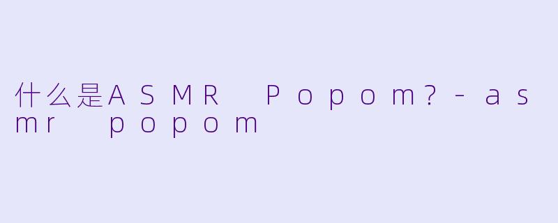 什么是ASMR Popom?