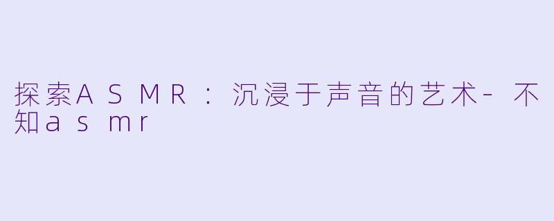 探索ASMR：沉浸于声音的艺术-不知asmr