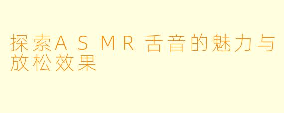 探索ASMR舌音的魅力与放松效果
