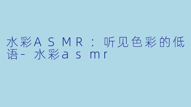 水彩ASMR：听见色彩的低语-水彩asmr