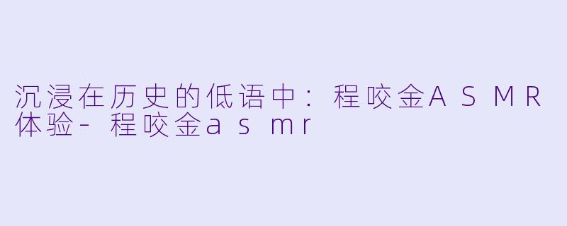 沉浸在历史的低语中:程咬金ASMR体验