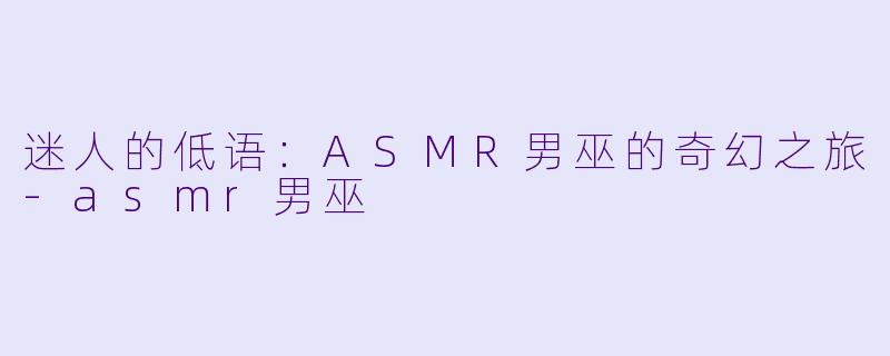 迷人的低语:ASMR男巫的奇幻之旅