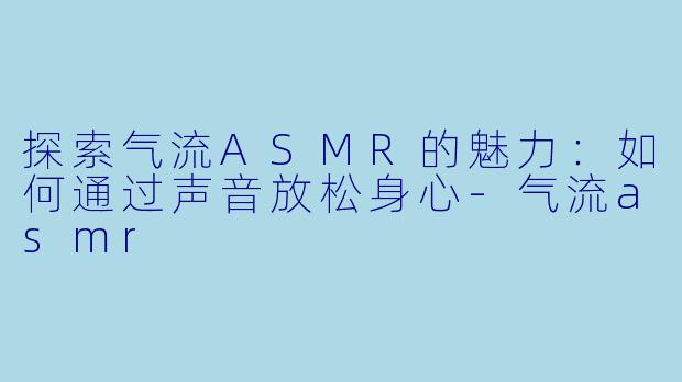 探索气流ASMR的魅力:如何通过声音放松身心