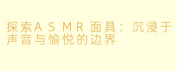 探索ASMR面具:沉浸于声音与愉悦的边界
