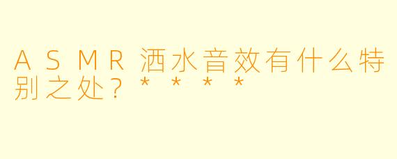 ASMR洒水音效有什么特别之处?****