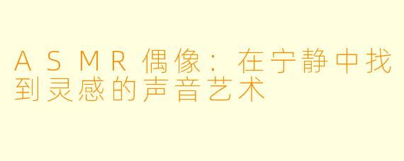 ASMR偶像：在宁静中找到灵感的声音艺术