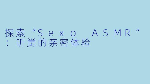 探索“Sexo ASMR”：听觉的亲密体验