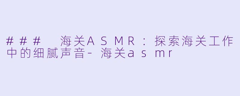 ### 海关ASMR:探索海关工作中的细腻声音