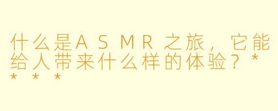什么是ASMR之旅,它能给人带来什么样的体验?****