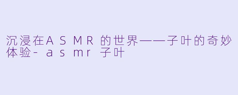 沉浸在ASMR的世界——子叶的奇妙体验