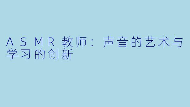 ASMR教师：声音的艺术与学习的创新