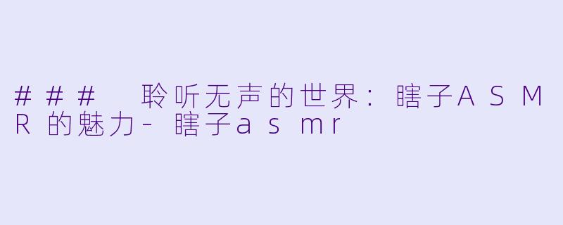 ### 聆听无声的世界：瞎子ASMR的魅力-瞎子asmr