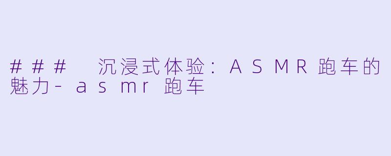 ### 沉浸式体验:ASMR跑车的魅力