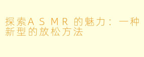 探索ASMR的魅力：一种新型的放松方法