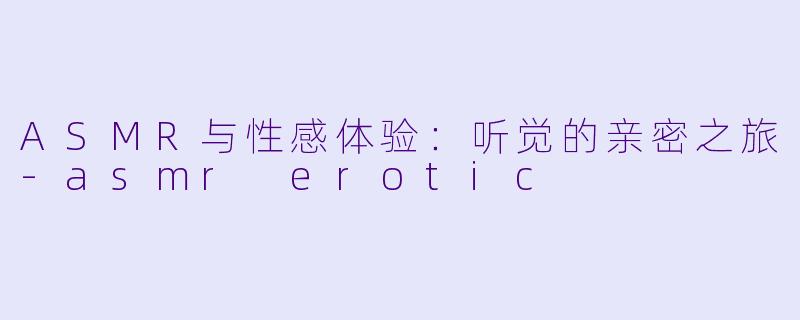 ASMR与性感体验:听觉的亲密之旅