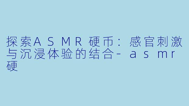 探索ASMR硬币：感官刺激与沉浸体验的结合-asmr硬
