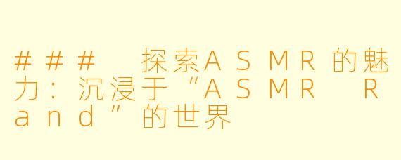 ### 探索ASMR的魅力：沉浸于“ASMR Rand”的世界