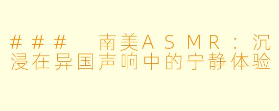 ### 南美ASMR：沉浸在异国声响中的宁静体验