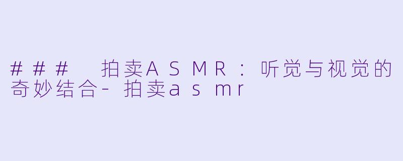 ### 拍卖ASMR：听觉与视觉的奇妙结合-拍卖asmr