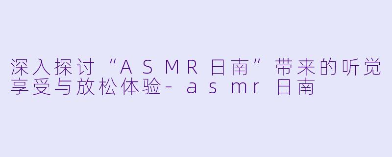 深入探讨“ASMR日南”带来的听觉享受与放松体验