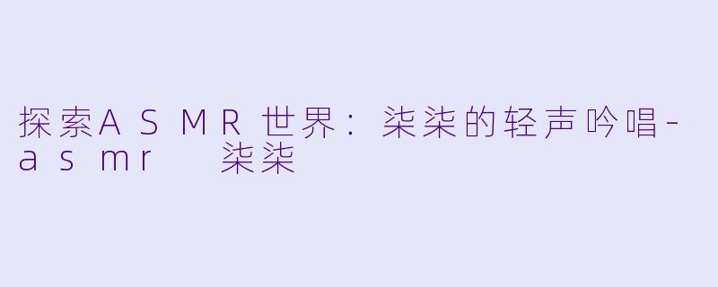 探索ASMR世界：柒柒的轻声吟唱-asmr 柒柒