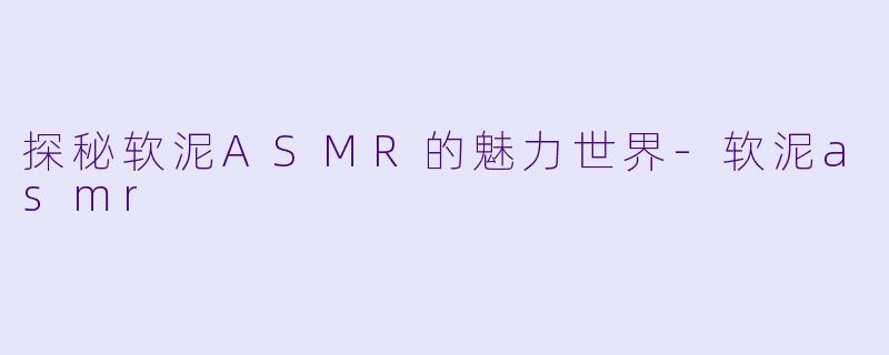 探秘软泥ASMR的魅力世界-软泥asmr