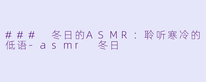### 冬日的ASMR：聆听寒冷的低语-asmr 冬日