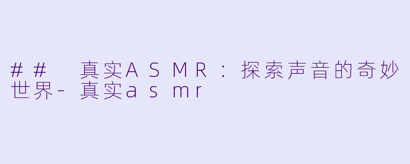 ## 真实ASMR：探索声音的奇妙世界-真实asmr