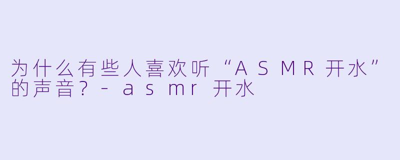 为什么有些人喜欢听“ASMR开水”的声音?
