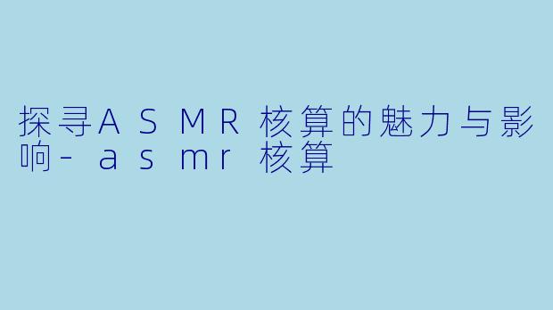 探寻ASMR核算的魅力与影响-asmr核算