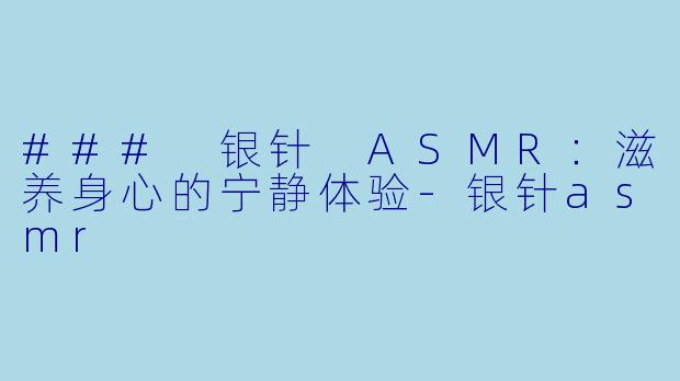 ### 银针 ASMR：滋养身心的宁静体验-银针asmr