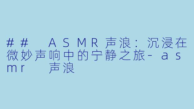 ## ASMR声浪：沉浸在微妙声响中的宁静之旅-asmr 声浪