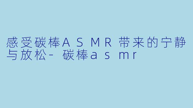 感受碳棒ASMR带来的宁静与放松-碳棒asmr