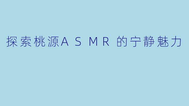 探索桃源ASMR的宁静魅力
