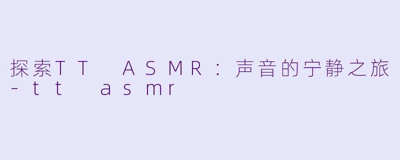 探索TT ASMR：声音的宁静之旅-tt asmr