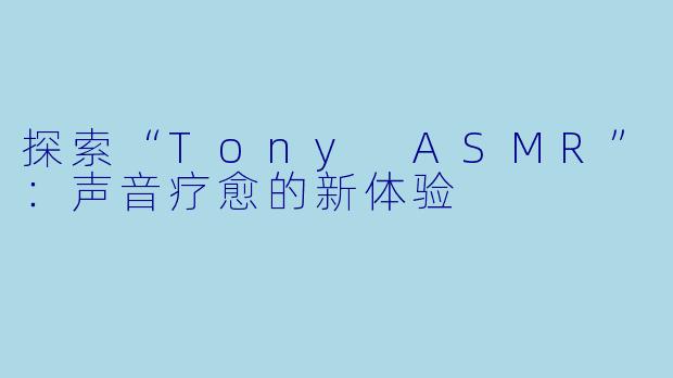 探索“Tony ASMR”：声音疗愈的新体验