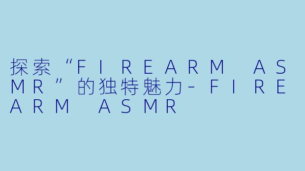 探索“FIREARM ASMR”的独特魅力-FIREARM ASMR