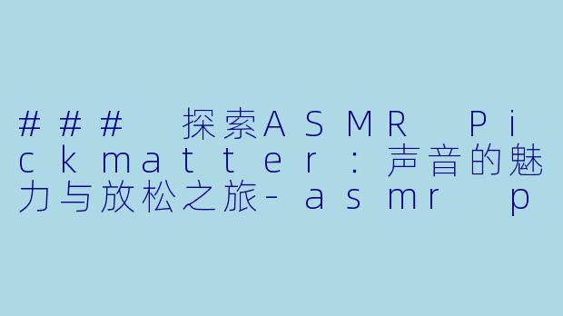 ### 探索ASMR Pickmatter：声音的魅力与放松之旅-asmr pickmatter