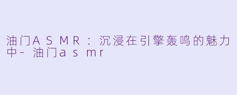油门ASMR：沉浸在引擎轰鸣的魅力中-油门asmr