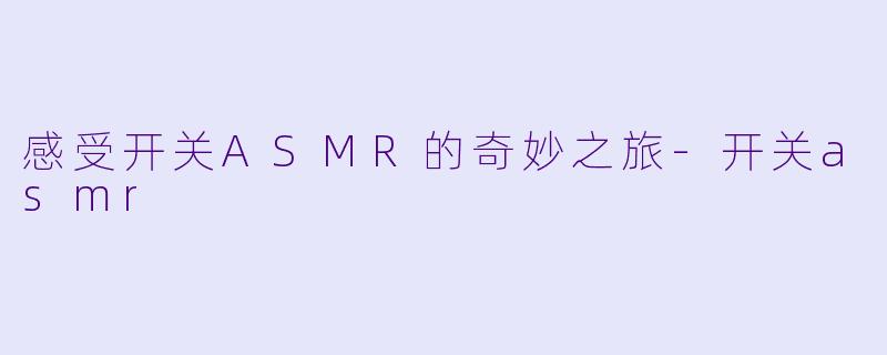 感受开关ASMR的奇妙之旅