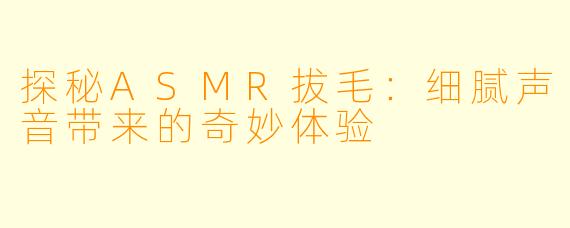 探秘ASMR拔毛:细腻声音带来的奇妙体验
