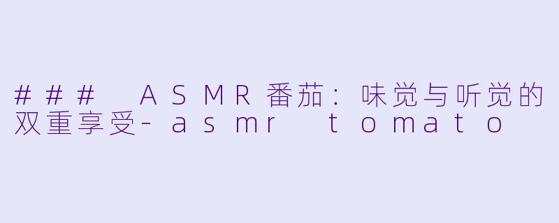 ### ASMR番茄：味觉与听觉的双重享受-asmr tomato