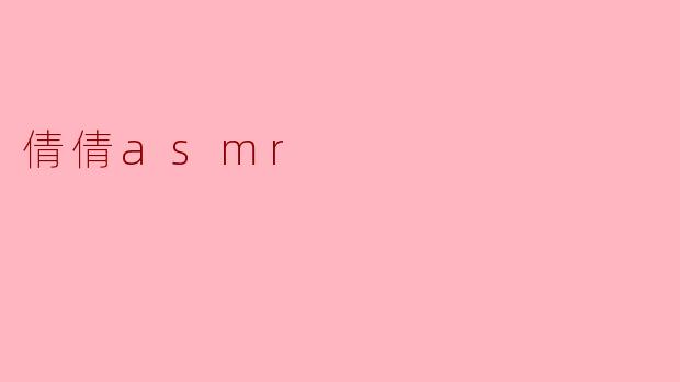 倩倩ASMR有什么特别之处,使得她在众多ASMR主播中脱颖而出?****